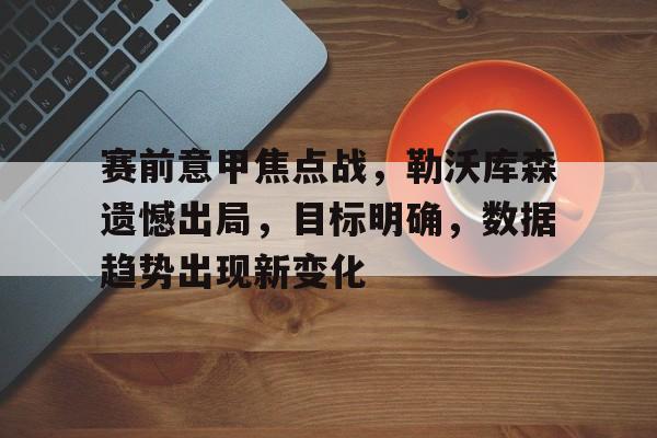 开云app-包含赛前意甲焦点战，勒沃库森遗憾出局，目标明确，数据趋势出现新变化的词条