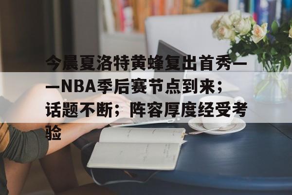 开云app-今晨夏洛特黄蜂复出首秀——NBA季后赛节点到来；话题不断；阵容厚度经受考验的简单介绍