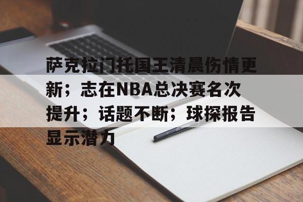 开云体育-萨克拉门托国王清晨伤情更新；志在NBA总决赛名次提升；话题不断；球探报告显示潜力的简单介绍