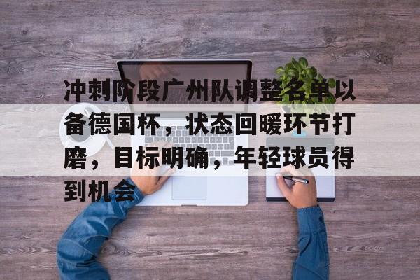 kaiyun-冲刺阶段广州队调整名单以备德国杯，状态回暖环节打磨，目标明确，年轻球员得到机会的简单介绍