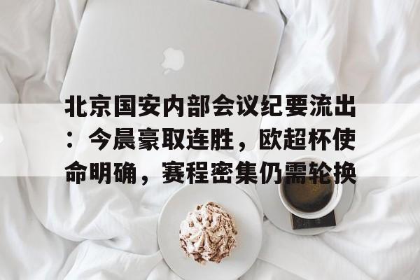 开云平台-北京国安内部会议纪要流出：今晨豪取连胜，欧超杯使命明确，赛程密集仍需轮换的简单介绍