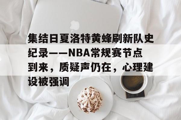 开云官网-集结日夏洛特黄蜂刷新队史纪录——NBA常规赛节点到来，质疑声仍在，心理建设被强调的简单介绍